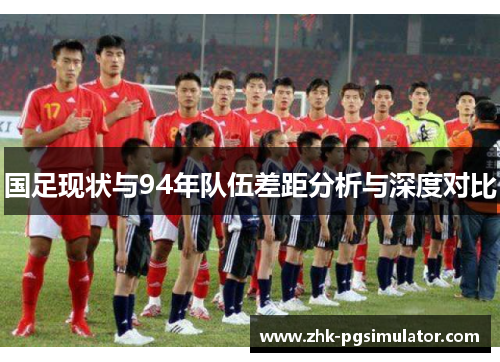 国足现状与94年队伍差距分析与深度对比