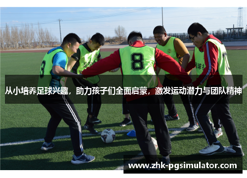从小培养足球兴趣，助力孩子们全面启蒙，激发运动潜力与团队精神