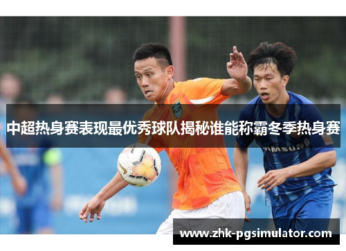 中超热身赛表现最优秀球队揭秘谁能称霸冬季热身赛