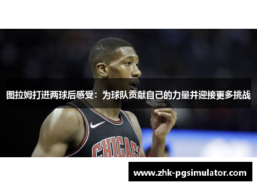 图拉姆打进两球后感受：为球队贡献自己的力量并迎接更多挑战