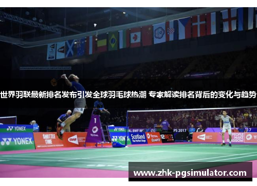 世界羽联最新排名发布引发全球羽毛球热潮 专家解读排名背后的变化与趋势