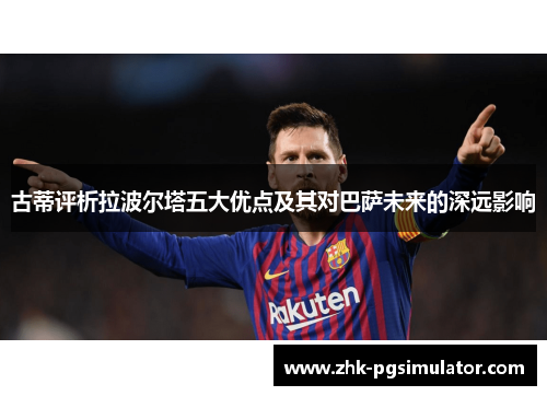 古蒂评析拉波尔塔五大优点及其对巴萨未来的深远影响