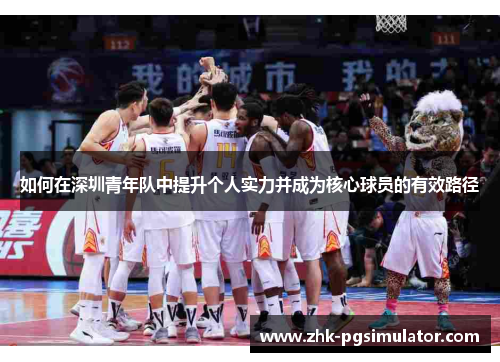 如何在深圳青年队中提升个人实力并成为核心球员的有效路径