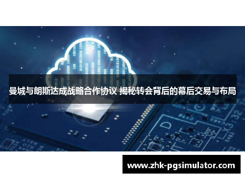 曼城与朗斯达成战略合作协议 揭秘转会背后的幕后交易与布局