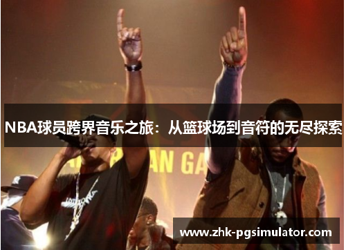 NBA球员跨界音乐之旅：从篮球场到音符的无尽探索
