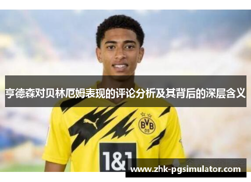亨德森对贝林厄姆表现的评论分析及其背后的深层含义