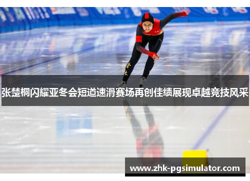 张楚桐闪耀亚冬会短道速滑赛场再创佳绩展现卓越竞技风采