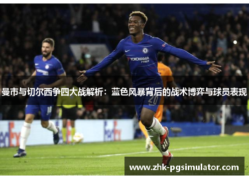 曼市与切尔西争四大战解析：蓝色风暴背后的战术博弈与球员表现