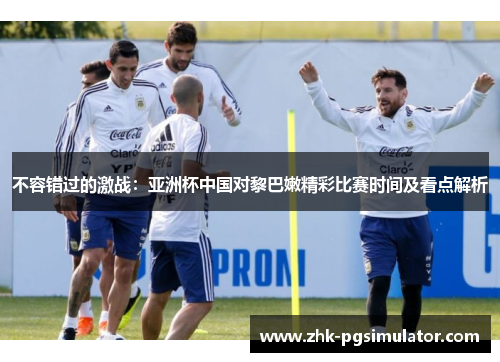不容错过的激战：亚洲杯中国对黎巴嫩精彩比赛时间及看点解析