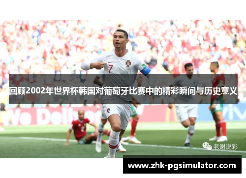 回顾2002年世界杯韩国对葡萄牙比赛中的精彩瞬间与历史意义