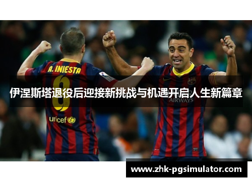 伊涅斯塔退役后迎接新挑战与机遇开启人生新篇章