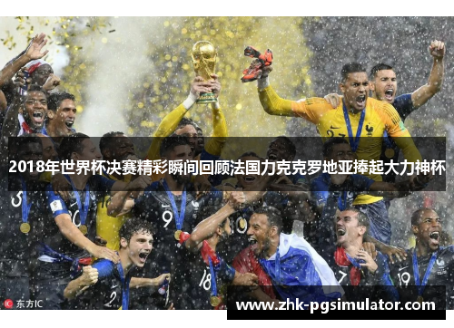 2018年世界杯决赛精彩瞬间回顾法国力克克罗地亚捧起大力神杯
