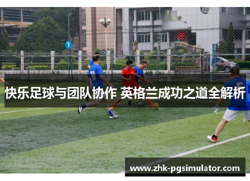 快乐足球与团队协作 英格兰成功之道全解析