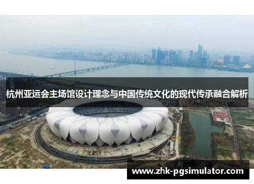 杭州亚运会主场馆设计理念与中国传统文化的现代传承融合解析