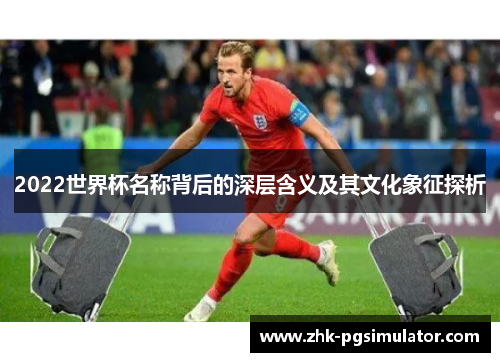 2022世界杯名称背后的深层含义及其文化象征探析