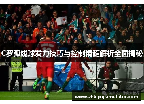 C罗弧线球发力技巧与控制精髓解析全面揭秘