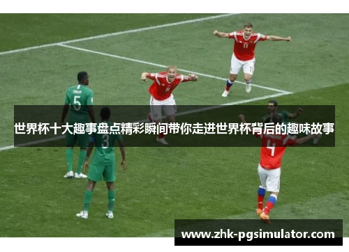 世界杯十大趣事盘点精彩瞬间带你走进世界杯背后的趣味故事