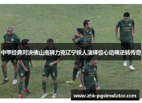 中甲经典对决佛山南狮力克辽宁铁人演绎惊心动魄逆转传奇