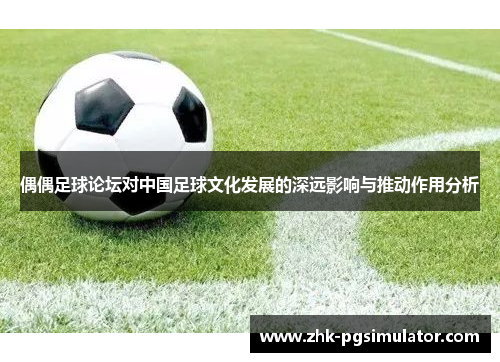 偶偶足球论坛对中国足球文化发展的深远影响与推动作用分析