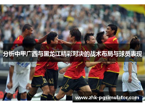 分析中甲广西与黑龙江精彩对决的战术布局与球员表现