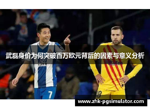 武磊身价为何突破百万欧元背后的因素与意义分析