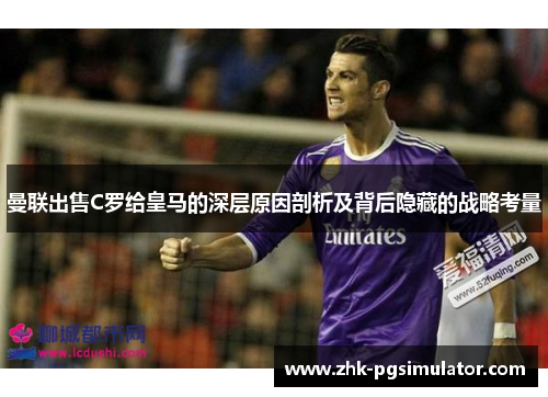 曼联出售C罗给皇马的深层原因剖析及背后隐藏的战略考量