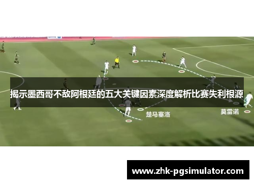 揭示墨西哥不敌阿根廷的五大关键因素深度解析比赛失利根源