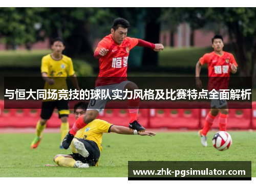 与恒大同场竞技的球队实力风格及比赛特点全面解析