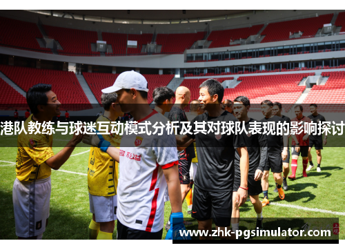 港队教练与球迷互动模式分析及其对球队表现的影响探讨