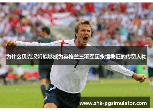 为什么贝克汉姆能够成为英格兰三狮军团永恒象征的传奇人物