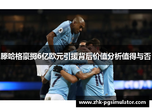 滕哈格豪掷6亿欧元引援背后价值分析值得与否