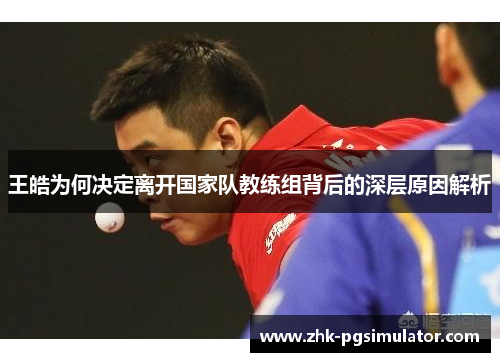王皓为何决定离开国家队教练组背后的深层原因解析
