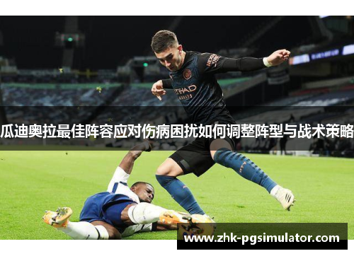 瓜迪奥拉最佳阵容应对伤病困扰如何调整阵型与战术策略