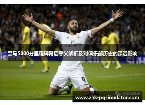 皇马5000分里程碑背后意义解析及对俱乐部历史的深远影响