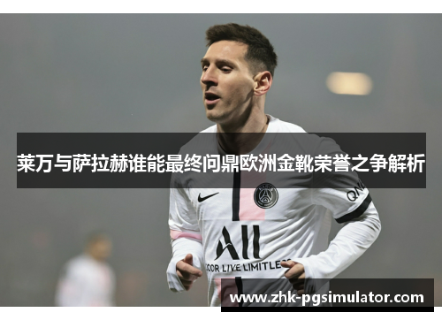 莱万与萨拉赫谁能最终问鼎欧洲金靴荣誉之争解析