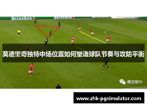 莫德里奇独特中场位置如何塑造球队节奏与攻防平衡