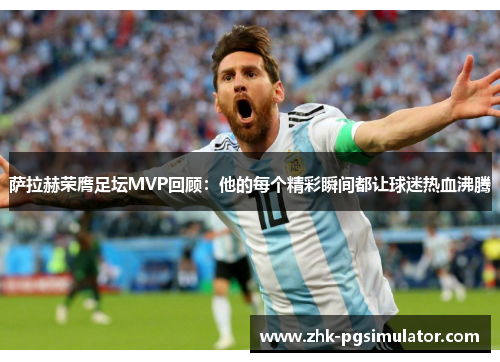 萨拉赫荣膺足坛MVP回顾：他的每个精彩瞬间都让球迷热血沸腾