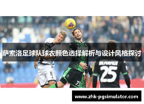 萨索洛足球队球衣颜色选择解析与设计风格探讨 萨索洛足球队球衣颜色选择解析与设计风格探讨