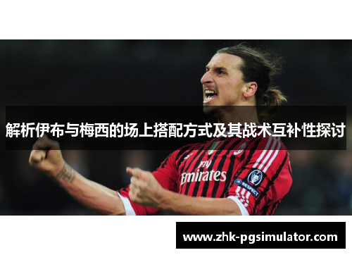 解析伊布与梅西的场上搭配方式及其战术互补性探讨