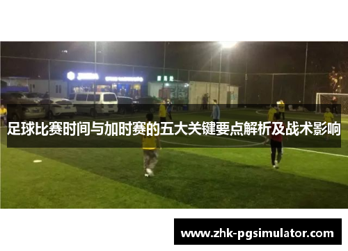 足球比赛时间与加时赛的五大关键要点解析及战术影响 足球比赛时间与加时赛的五大关键要点解析及战术影响
