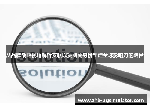 从品牌战略视角解析安联以赞助商身份塑造全球影响力的路径 从品牌战略视角解析安联以赞助商身份塑造全球影响力的路径