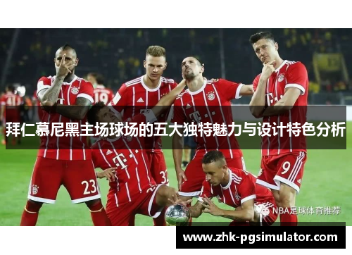 拜仁慕尼黑主场球场的五大独特魅力与设计特色分析