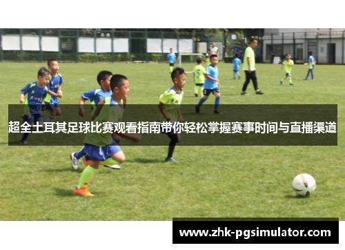 超全土耳其足球比赛观看指南带你轻松掌握赛事时间与直播渠道