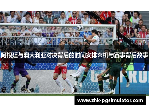阿根廷与澳大利亚对决背后的时间安排玄机与赛事背后故事