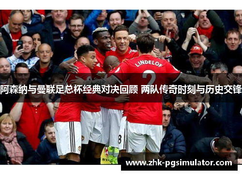 阿森纳与曼联足总杯经典对决回顾 两队传奇时刻与历史交锋