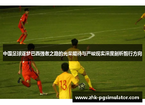 中国足球逐梦巴西强者之路的光荣期待与严峻现实深度剖析前行方向