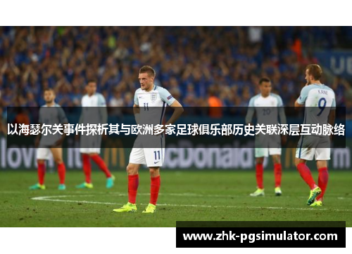 以海瑟尔关事件探析其与欧洲多家足球俱乐部历史关联深层互动脉络 以海瑟尔关事件探析其与欧洲多家足球俱乐部历史关联深层互动脉络
