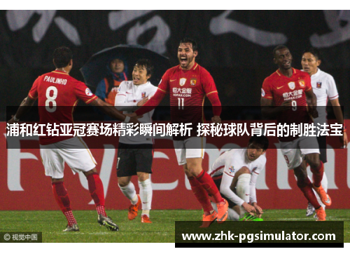 浦和红钻亚冠赛场精彩瞬间解析 探秘球队背后的制胜法宝 浦和红钻亚冠赛场精彩瞬间解析 探秘球队背后的制胜法宝