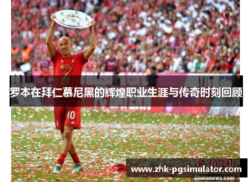 罗本在拜仁慕尼黑的辉煌职业生涯与传奇时刻回顾