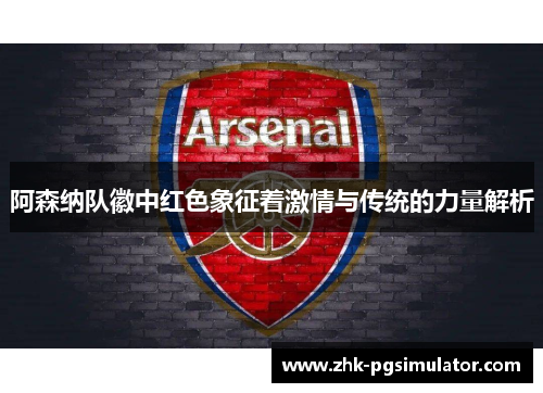 阿森纳队徽中红色象征着激情与传统的力量解析 阿森纳队徽中红色象征着激情与传统的力量解析